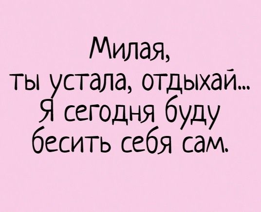 Милая ты стала отдыхай сегодня буду бесить себя сам