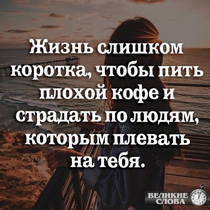 Жизнь слишком коротка чтобы пить плохой кофе и страдать по людям которым плевать на тебя ВЕЛИКИЕ СЛОВА
