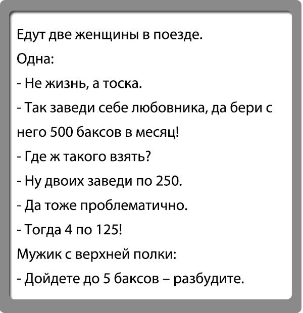 Едут две женщины в поезде Одна Не жизнь а тоска Так заведи себе любовника да бери с него 500 баксов в месяц Где ж такого взять Ну двоих заведи по 250 Да тоже проблематично Тогда 4 по 125 Мужик с верхней попки Дойдете до 5 баксов разбудите