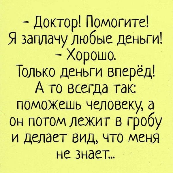 Доктор Помогите Я заплачу любые деньги Хорошо Только деньги вперёд А то всегда так поможешь человеку а он потом лежит в гробу и делает вид что меня не знает