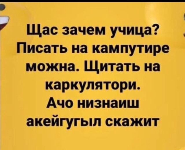 Щас зачем учица Писать на кампутире можна Щитать на каркулятори Ачо низнаиш акейгугып скажит