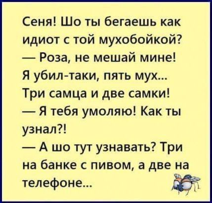 Сеня Шо ты бегаешь как идиот с той мухобойкой Роза не мешай мине Я убилтаки пять мух Три самца и две самки Я тебя умоляю Как ты узнал А шо тут узнавать Три на банке с пивом а две на телефоне Ё