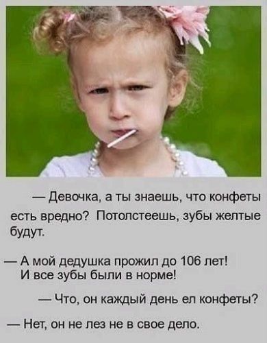 девочка а ты знаешь что конфеты есть вредно Потопстеешь зубы жептые бУдУТ А мой дедушка прожил до 106 пет И все зубы были в норме Что он каждый день еп конфеты Нет он не пеэ не в свое дело