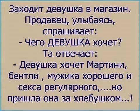 Заходит девушка в магазин Продавец улыбаясь спрашивает Чего ДЕВУШКА хочет Та отвечает Девушка хочет Мартини бентли мужика хорошего и секса регулярногоно пришла она за хлебушком