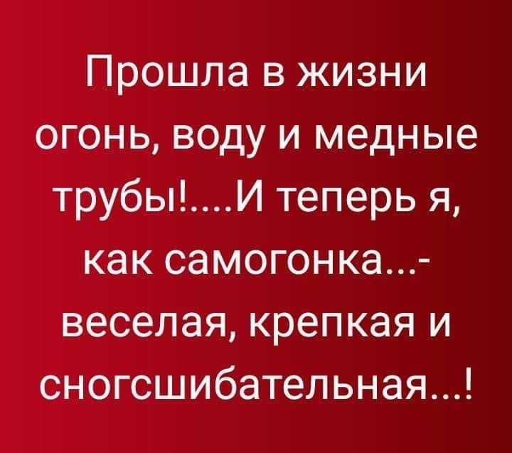 Прошла в жизни огонь воду и медные трубыИ теперь я как самогонка веселая крепкая и сногсшибательная
