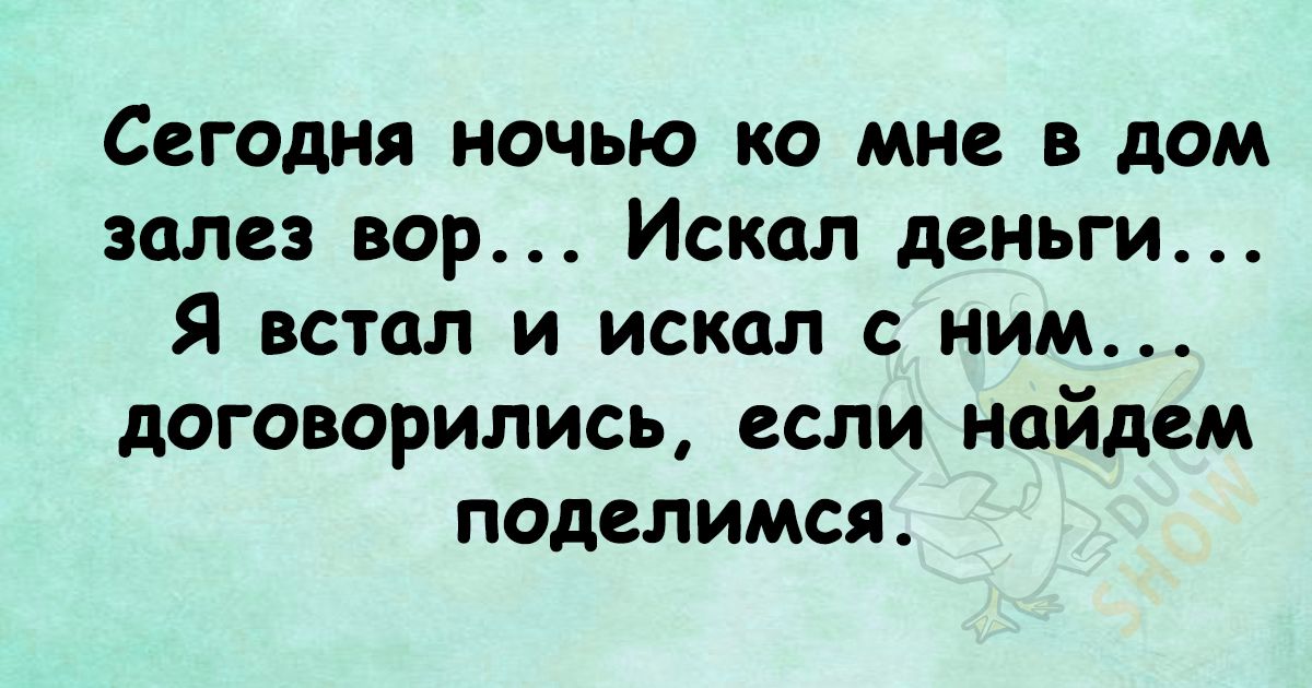 Сагадня ночью ко мне в дом залез вор Искал деньги Я встал и искал ним договорились если найдем поделимся