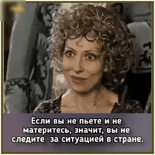 ЕСЛИ ВЫ не пьете И не МЗТЕРИТЕСЬ значит вы не следите за ситуацией В стране