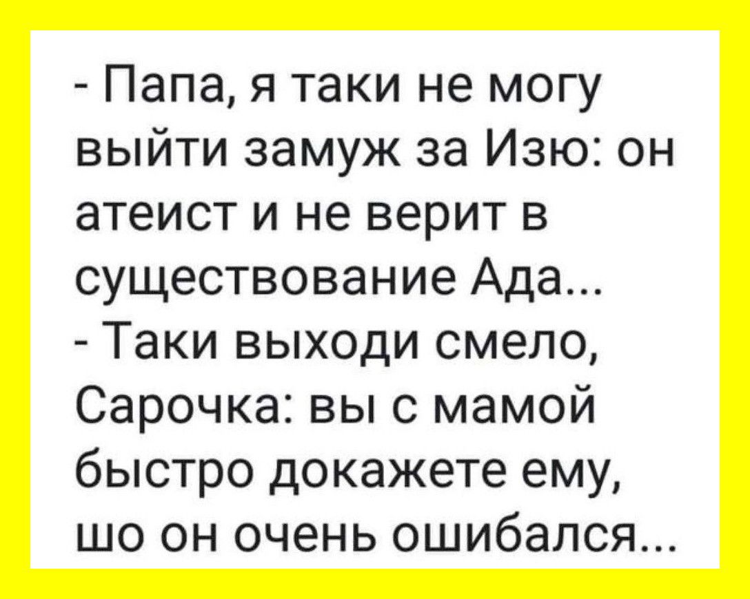 Папа я таки не могу выйти замуж за Изю он атеист и не верит в существование Ада Таки выходи смело Сарочка выс мамой быстро докажете ему шо он очень ошибался