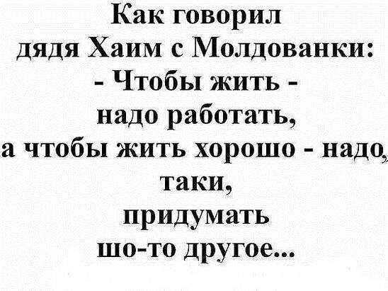 Как говорил дядя Хаим с Молдаванки Чтобы жить надо работать а чтобы жить хорошо надо таки придумать шото другое