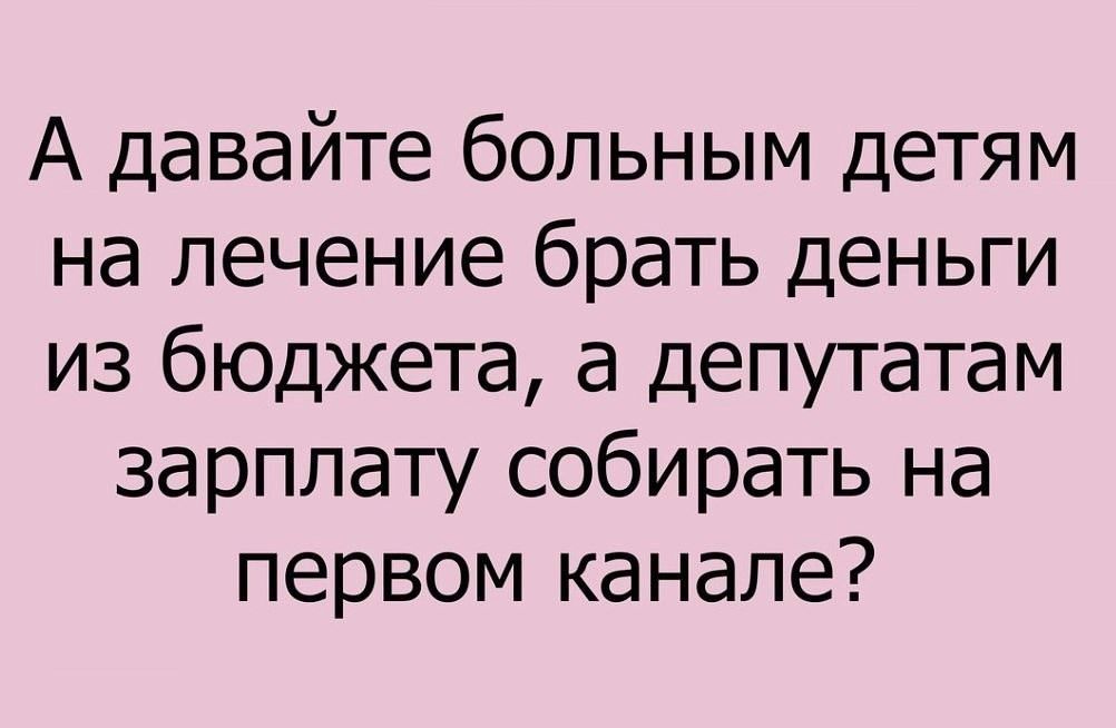 А давайте больным детям на лечение брать деньги из бюджета а депутатам зарплату собирать на первом канале