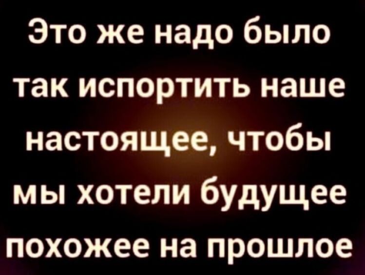 Это же надо было так испортить наше настоящее чтобы мы хотели будущее похожее на прошлое