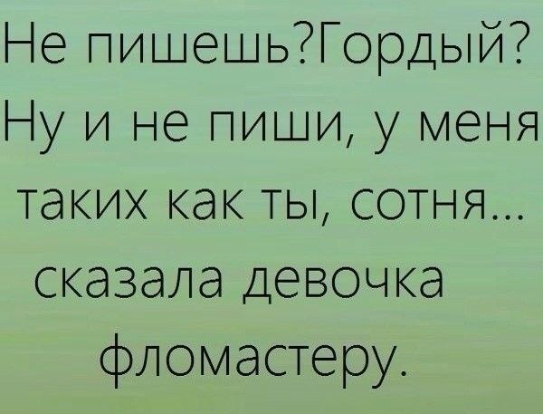 Не пишешьГордый Ну и не пиши у меня таких как ТЫ сотня сказала Девочка фломастеру