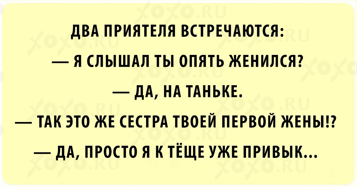 ДВА ПРИЯТЕЛЯ ВСТРЕЧАЮТСЯ Я СЛЫШАЛ ТЫ ОПЯТЬ ЖЕНИЛСЯ ДА НА ТАНЬКЕ ТАК ЭТО ЖЕ СЕСТРА ТВОЕЙ ПЕРВОЙ ЖЕНЫ ДА ПРОСТО Я К ТЁЩЕ УЖЕ ПРИВЫК