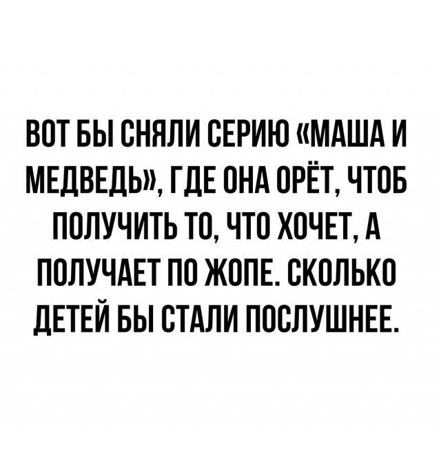ВОТ БЫ ОННЛИ ОЕРИЮ МАША И МЕДВЕДЬ ГДЕ ОНА ОРЁТ ЧТОБ ПОЛУЧИТЬ ТО ЧТО ХОЧЕТ А ПОЛУЧАЕТ ПО ЖОПЕ СКОЛЬКО дЕТЕИ БЫ СТАЛИ ПООЛУШНЕЕ