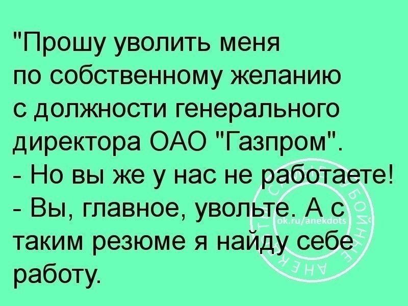 Прошу уволить меня по собственному желанию с должности генерального директора ОАО Газпром Но вы же у нас не работаете Вы главное увольте А с таким резюме я найду себе работу