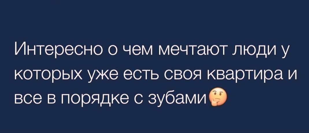 Интересно о чем мечтают люди у которых уже есть своя квартира и все в порядке с зубами