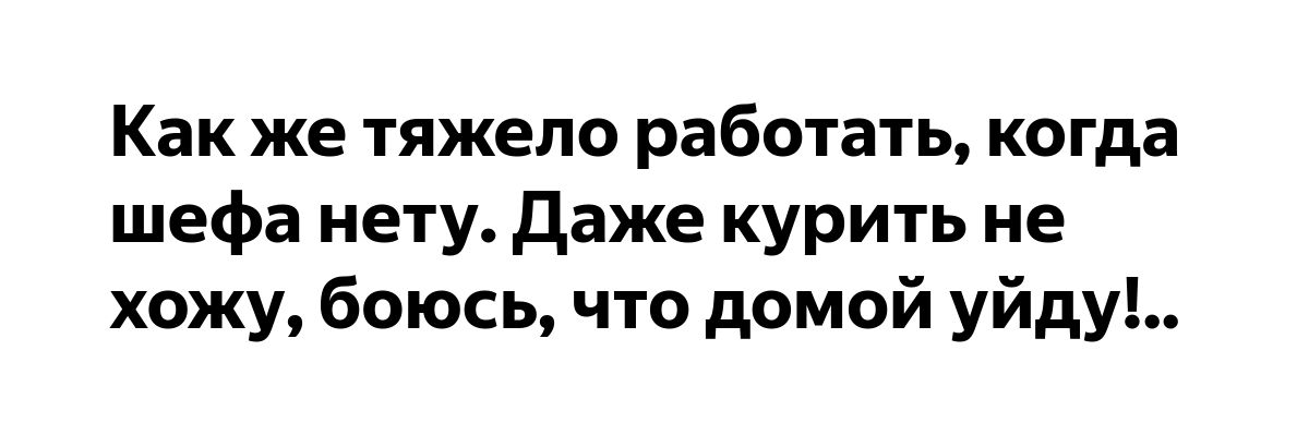 Как же тяжело работать когда шефа нету даже курить не хожу боюсь что домой уйду