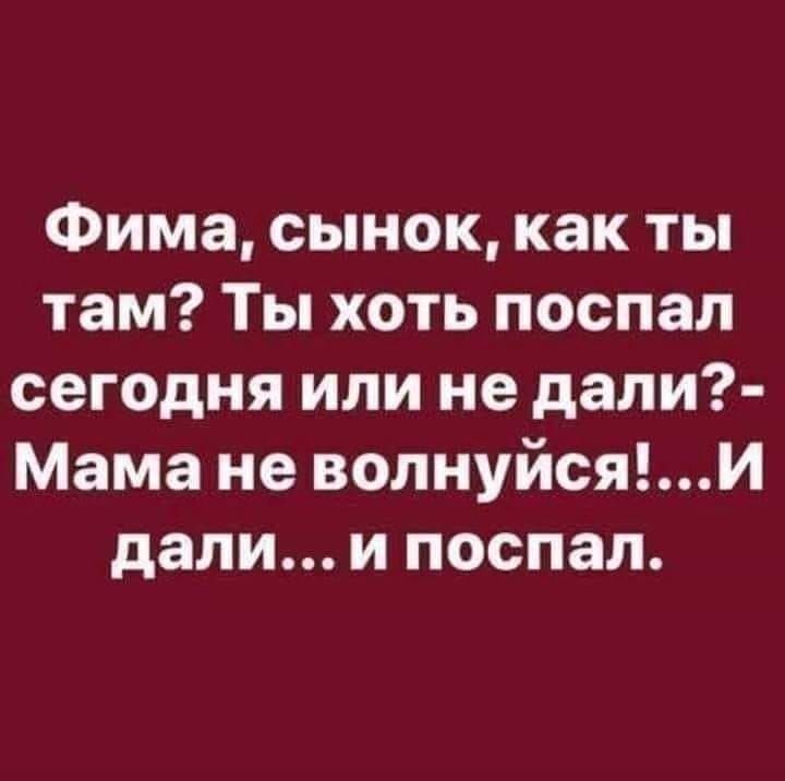 Фима сынок как ты там Ты хоть поспал сегодня или не дали Мама не волнуйсяи дали и поспал