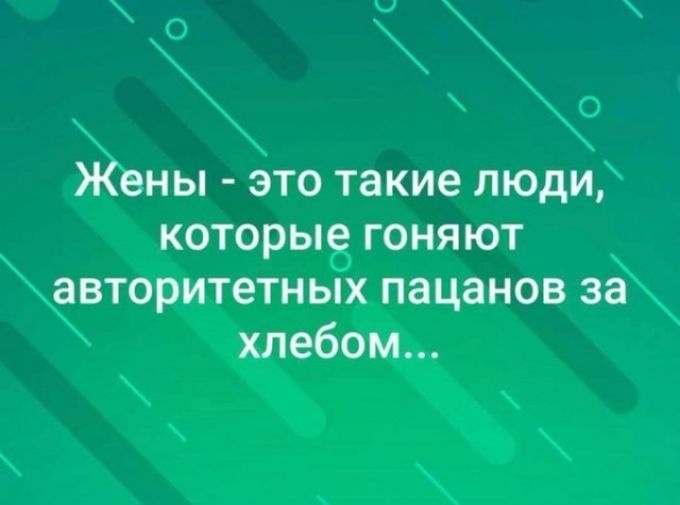 Жены это такие люди которые гоняют авторитетных пацанов за хлебом