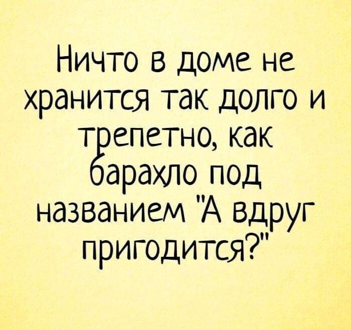 Ничто в доме не хранится так долго и т епетно как арахло под названием А вдруг ПРИГОДИТСЯ