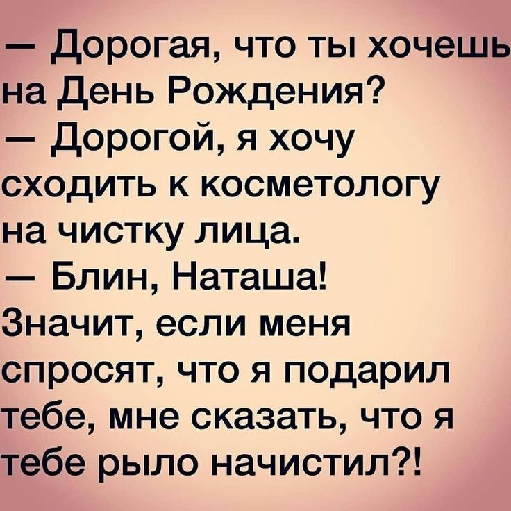 дорогая что ты хочешь на день Рождения дорогой я хочу сходить к косметологу на чистку лица Блин Наташа Значит если меня спросят что я подарил тебе мне сказать что я тебе рыло начистил
