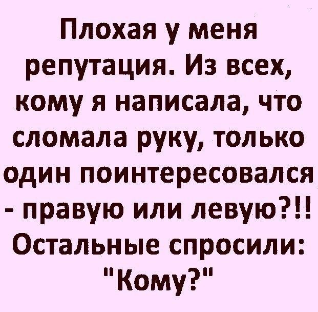 Плохая у меня репутация Из всех кому я написала что сломала руку только один поинтересовался правую или левую Остальные спросили Кому