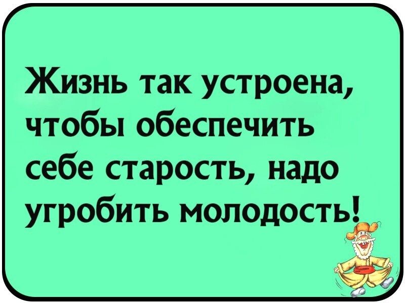 Жизнь так устроена чтобы обеспечить себе старость надо угробить молодость 67 к д с 71 _ щ