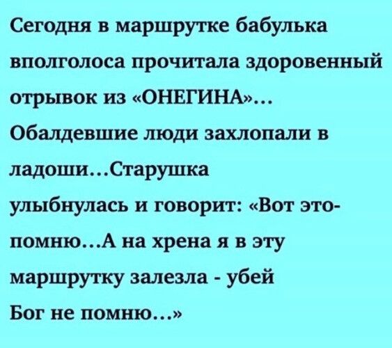 Сегодня в маршрутке бабулька вполголоса прочитала здоровенный отрывок из ОНЕГИНА Обалдевшие люди захлопали в ладоши Старушка улыбнулась и говорит Вот это помнюА на хрена я в эту маршрутку залезла убей Бог не помню