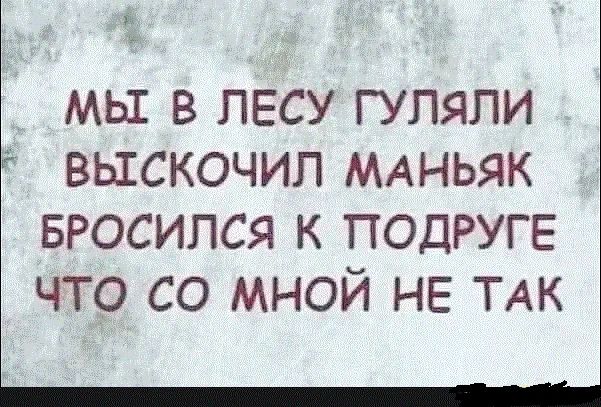 мы в лесу гуляли выскочил МАНЬЯК вросипся к ПОДРУГЕ что со мной не ТАК