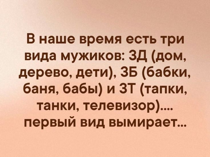 В наше время есть три вида мужиков: зд дом, дерево, дети, зб бабки, баня, бабы и зт тапки, танки, телевизор.... Первый вид вымирает...