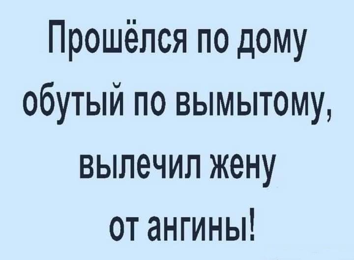 Прошёлся по дому обутый по вымытому вылечил жену от ангины