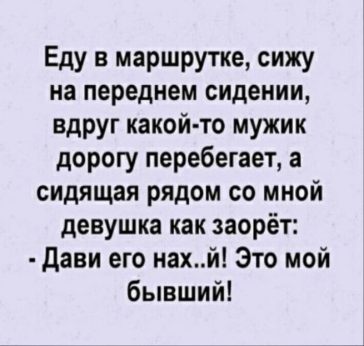 Еду в маршрутке сижу на переднем сидении вдруг какой то мужик дорогу перебегает а сидящая рядом со мной девушка как заорёт Дави его нахй Это мой бывший