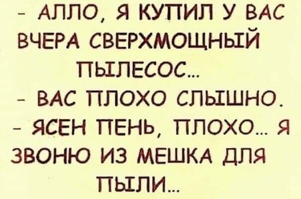 _ АЛЛО я купил у ВАС ВЧЕРА СВЕРХМОЩНЫЙ пылесос _ ВАС плохо слышно ясен пень плохо я звоню из МЕШКА ДЛЯ пыли