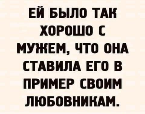 ЕЙ БЫЛО ТАН ХОРОШО С МУЖЕМ ЧТО ОНА СТАВИЛА ЕГО В ПРИМЕР СВОИМ ЛЮБОВНИНАМ