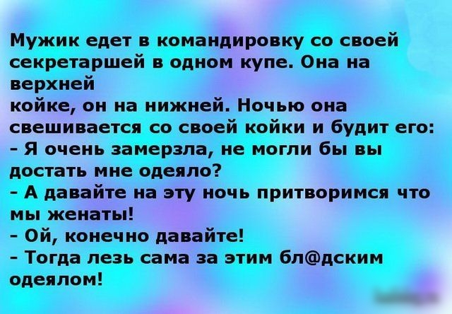 Мужик едет в командировку со своей секретаршей в одном купе Она на верхней койке он на нижней Ночью она свешивается со своей койки и будит его Я очень замерзла не могли бы вы достать мне одеяло А давайте на эту ночь притворимся что мы женаты Ой конечно давайте Тогда лезь сама за этим блдским одеялом
