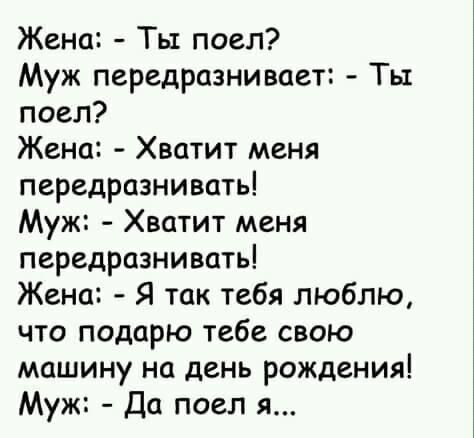 Жена Ты поел Муж передразнивает Ть1 поел Жена Хватит меня передразнивать Муж Хватит меня передразнивать Жена Я так тебя люблю что подарю тебе свою машину на день рождения Муж Да поел я