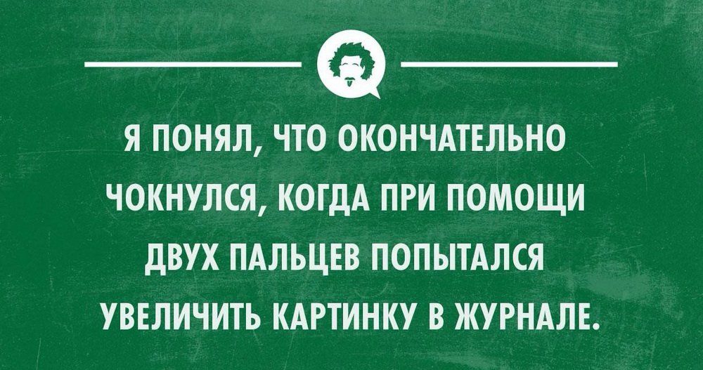 Я ПОНЯЛ ЧТО ОКОНЧАТЕЛЬНО ЧОКНУЛСЯ КОГДА ПРИ ПОМОЩИ дВУХ ПАЛЬЦЕВ ПОПЫТАЛСЯ УВЕЛИЧИТЬ КАРТИНКУ В ЖУРНАЛЕ