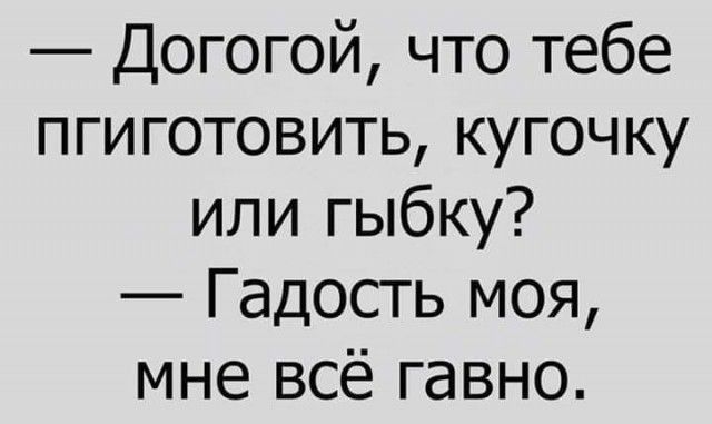 Догогой что тебе пгиготовить кугочку или гыбку Гадость моя мне всё гавно