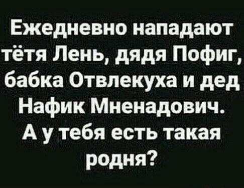 Ежедневно нападают тётя Лень дядя Пофиг бабка Отвлекуха и дед Нафик Мненадович А у тебя есть такая родня