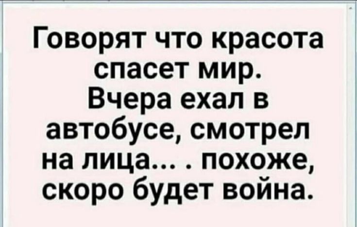 Говорят что красота спасет мир Вчера ехал в автобусе смотрел на лица похоже скоро будет война 1