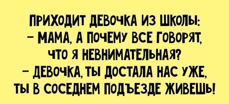ПРИХОДИТ дЕВОЧКА ИЗ ШКОЛЫ МАМА А ПОЧЕМУ ВСЕ ГОВОРЯТ ЧТО Я НЕВНИМАТЕЛЬНАЯ _ ДЕВОЧКА ТЫ дОСТАЛА НАС УЖЕ ТЫ В СОСЕДНЕМ ПОдЪЕЗдЕ ЖИВЕШЬ