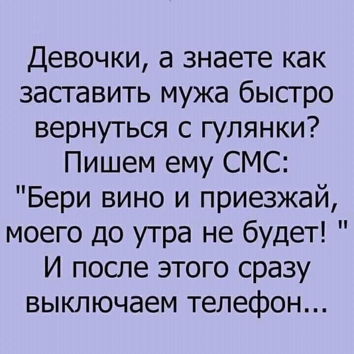 Девочки а знаете как заставить мужа быстро вернуться с гулянки Пишем ему СМС Бери вино и приезжай моего до утра не будет И после этого сразу выключаем телефон
