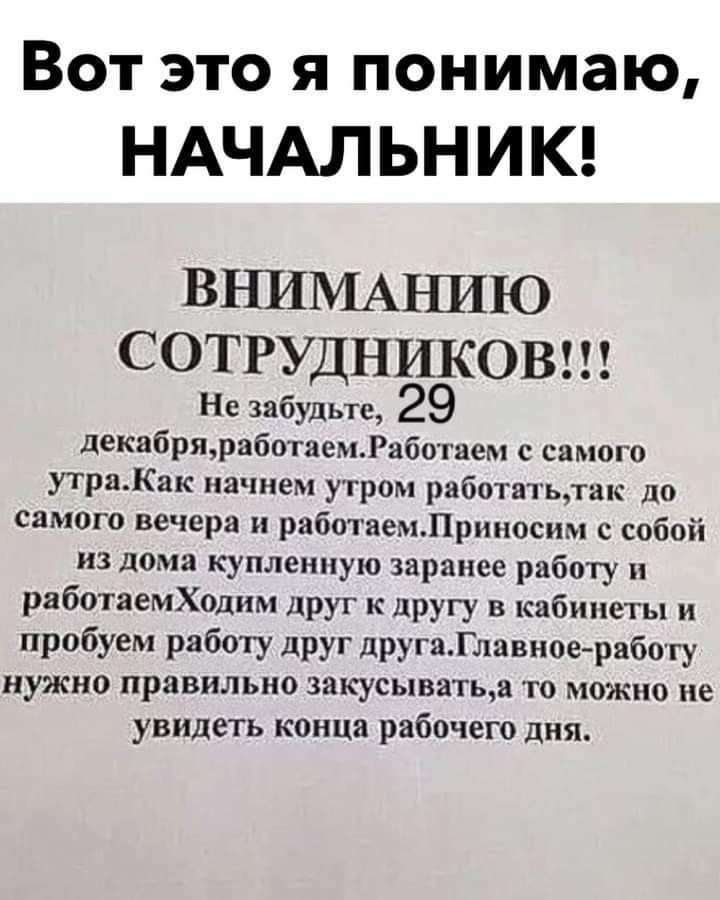 Вот это я понимаю НАЧАЛЬНИК ВНИМАЪШЮ СОТРУДНИКОВ Не забудьте 29 декабряработаемРаботаем с самого утраКак начнем утром работатьтак до самого вечера и работаемЛрнносим с собой из дома купленную заранее работу работаемХоднм друг к другу в кабинеты и пробуем работу друг другаГлавноеработу нужно правильно закусыватьа то можно не увидеть конца рабочего дня