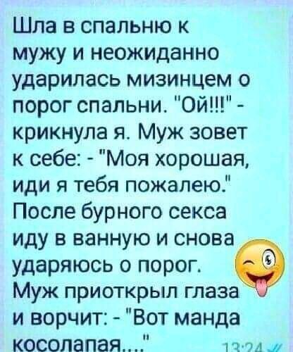 Шла в спальню к мужу и неожиданно ударилась мизинцем о порог спальни Ой крикнула я Муж зовет к себе Моя хорошая иди я тебя пожалею После бурного секса иду в ванную и снова ударяюсь о порог Муж приоткрыл глаза и ворчит Вот манда косолапая пм