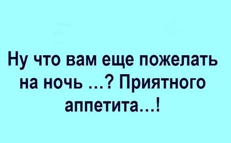Ну что вам еще пожелать на ночь Приятного аппетита