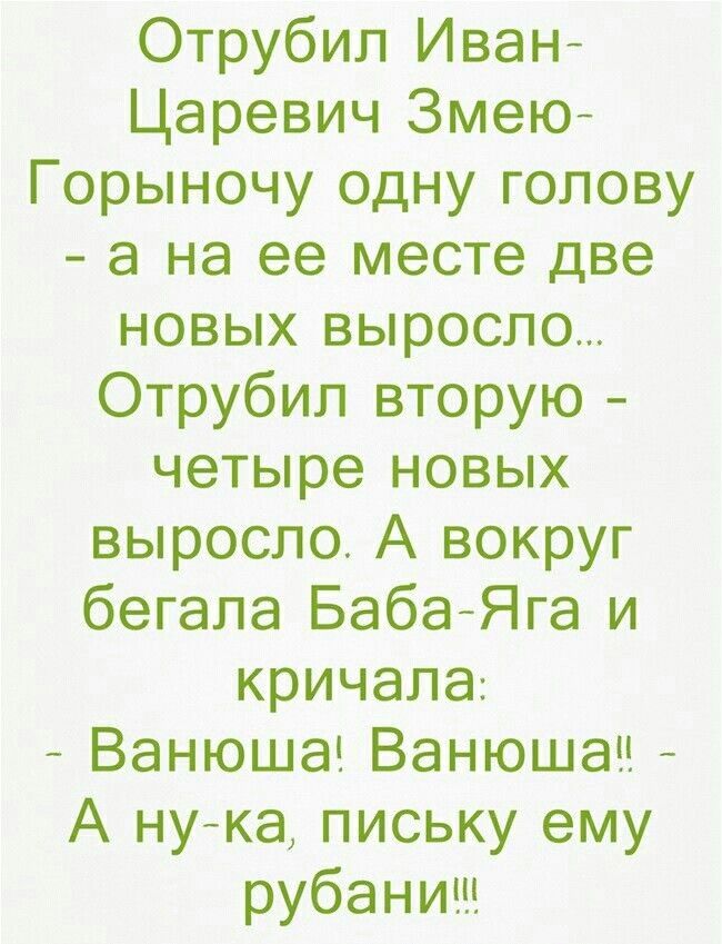 Отрубил Иван Царевич Змею Горыночу одну голову а на ее месте две новых выросло Отрубил вторую четыре новых выросло А вокруг бегала БабаЯга и кричала Ванюша Ванюшач А нука письку ему рубаниш