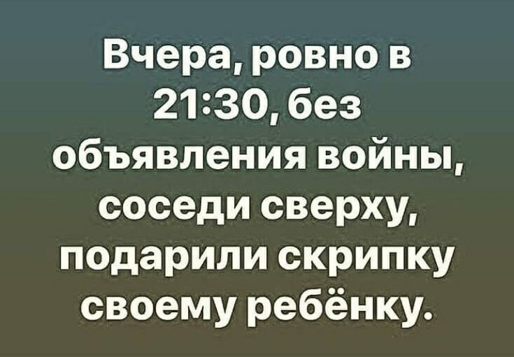 Вчера ровно в 2130 без объявления войны соседи сверху подарили скрипку своему ребёнку