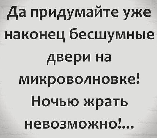 Да придумайте уже наконец бесшумные двери на микроволновке Ночью жрать невозможно