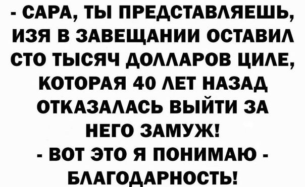 САРА ТЫ ПРЕДСТАВАЯЕШЬ ИЗЯ В ЗАВЕЩАНИИ ОСТАВИА СТО ТЫСЯЧ АОАААРОВ ЦИАЕ КОТОРАЯ 40 АЕТ НАЗАД ОТКАЗАААСЬ ВЫЙТИ ЗА НЕГО ЗАМУЖ ВОТ ЭТО Я ПОНИМАЮ БААГОААРНООТЬ