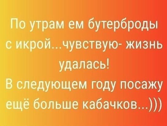 Поутрам ем бутерброды с икрой...чувствую жизнь в следующем году посажу еще больше кабачков...
